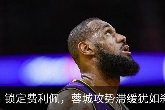 锁定费利佩，蓉城攻势滞缓犹如刹车！老毕受伤，大连防线告急，罗竞再展锋芒